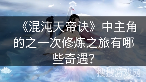 《混沌天帝诀》中主角的之一次修炼之旅有哪些奇遇？
