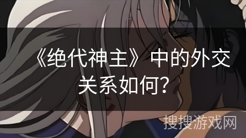 《绝代神主》中的外交关系如何？