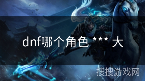 dnf哪个角色 *** 大