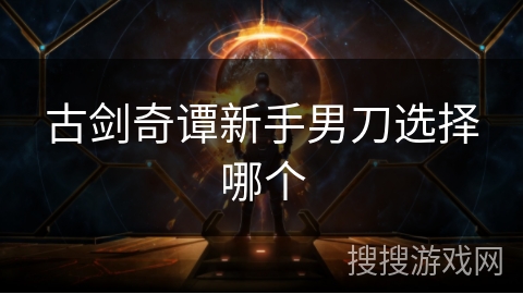 古剑奇谭新手男刀选择哪个