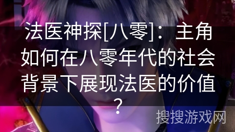 法医神探[八零]：主角如何在八零年代的社会背景下展现法医的价值？