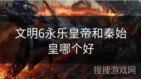 文明6永乐皇帝和秦始皇哪个好