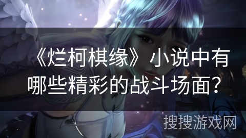 《烂柯棋缘》小说中有哪些精彩的战斗场面？