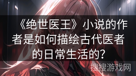 《绝世医王》小说的作者是如何描绘古代医者的日常生活的？