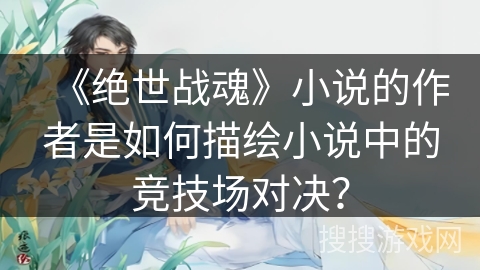 《绝世战魂》小说的作者是如何描绘小说中的竞技场对决? 《绝世战魂》小说的作者是如何描绘小说中的竞技场对决?