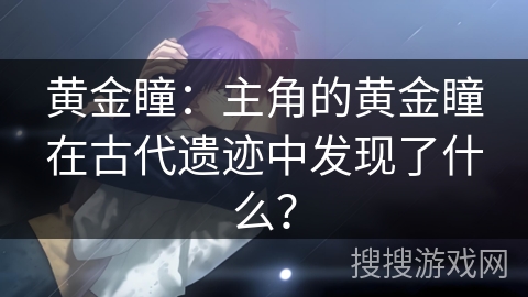 黄金瞳：主角的黄金瞳在古代遗迹中发现了什么？