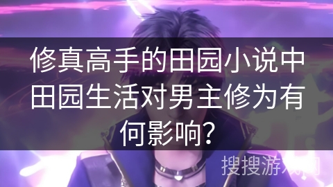 修真高手的田园小说中田园生活对男主修为有何影响？