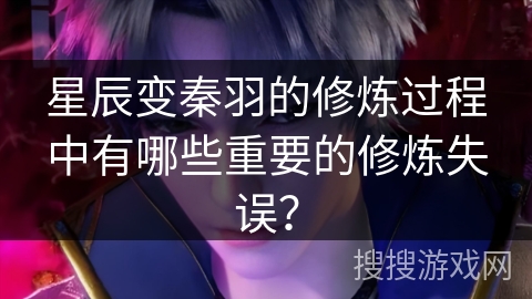 星辰变秦羽的修炼过程中有哪些重要的修炼失误？