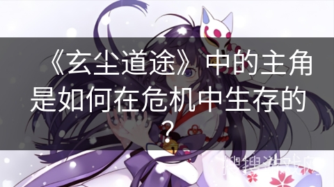 《玄尘道途》中的主角是如何在危机中生存的？