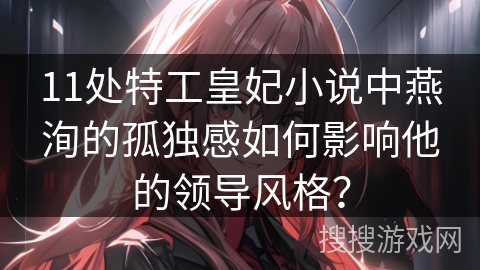 11处特工皇妃小说中燕洵的孤独感如何影响他的领导风格? 11处特工皇妃小说中燕洵的孤独感如何影响他的领导风格?