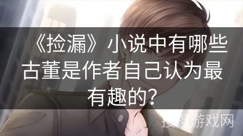 《捡漏》小说中有哪些古董是作者自己认为最有趣的? 《捡漏》小说中有哪些古董是作者自己认为最有趣的?