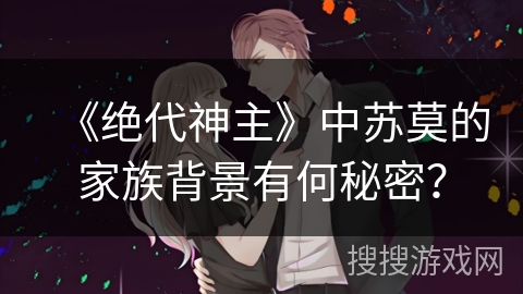 《绝代神主》中苏莫的家族背景有何秘密？