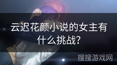 云迟花颜小说的女主有什么挑战? 云迟花颜小说的女主有什么挑战?