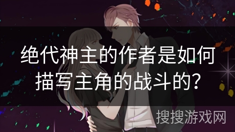 绝代神主的作者是如何描写主角的战斗的？