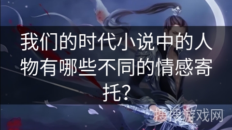 我们的时代小说中的人物有哪些不同的情感寄托? 我们的时代小说中的人物有哪些不同的情感寄托?