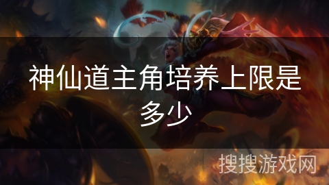 神仙道主角培养上限是多少 神仙道主角培养上限是多少
