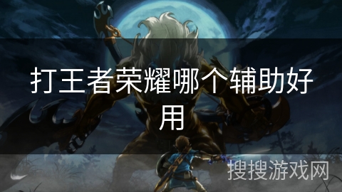 打王者荣耀哪个辅助好用 打王者荣耀哪个辅助好用