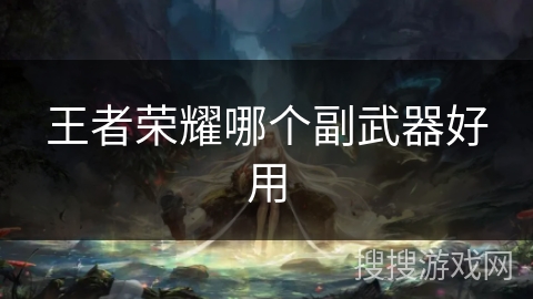 王者荣耀哪个副武器好用 王者荣耀哪个副武器好用