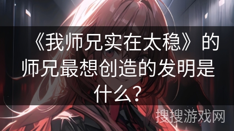 《我师兄实在太稳》的师兄最想创造的发明是什么？
