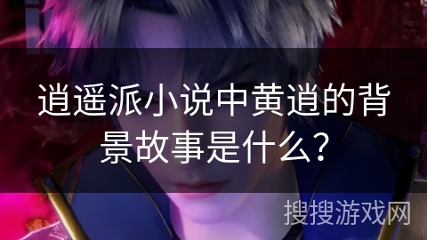 逍遥派小说中黄逍的背景故事是什么？