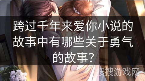 跨过千年来爱你小说的故事中有哪些关于勇气的故事? 跨过千年来爱你小说的故事中有哪些关于勇气的故事?