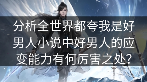 分析全世界都夸我是好男人小说中好男人的应变能力有何厉害之处？