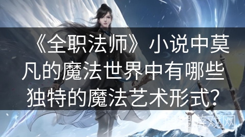 《全职法师》小说中莫凡的魔法世界中有哪些独特的魔法艺术形式？