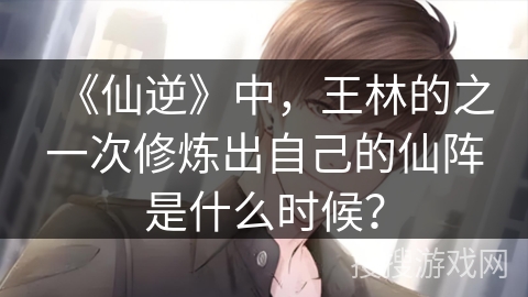 《仙逆》中，王林的之一次修炼出自己的仙阵是什么时候？
