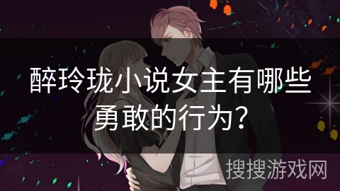 醉玲珑小说女主有哪些勇敢的行为? 醉玲珑小说女主有哪些勇敢的行为?