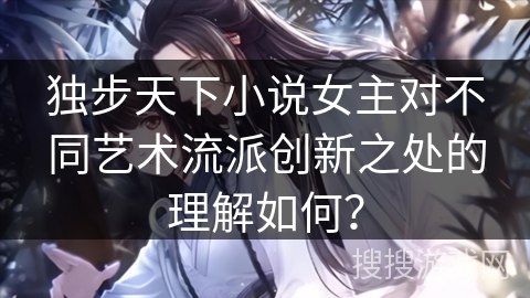 独步天下小说女主对不同艺术流派创新之处的理解如何? 独步天下小说女主对不同艺术流派创新之处的理解如何?
