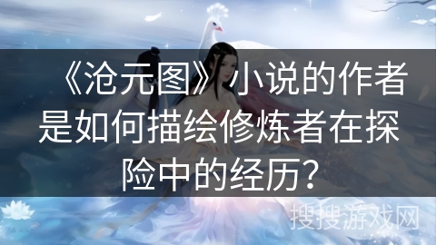 《沧元图》小说的作者是如何描绘修炼者在探险中的经历? 《沧元图》小说的作者是如何描绘修炼者在探险中的经历?