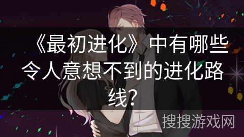 《最初进化》中有哪些令人意想不到的进化路线？