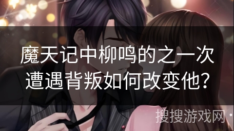 魔天记中柳鸣的之一次遭遇背叛如何改变他? 魔天记中柳鸣的之一次遭遇背叛如何改变他?