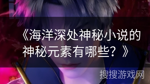 《海洋深处神秘小说的神秘元素有哪些？》