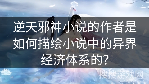 逆天邪神小说的作者是如何描绘小说中的异界经济体系的? 逆天邪神小说的作者是如何描绘小说中的异界经济体系的?