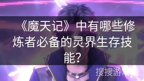 《魔天记》中有哪些修炼者必备的灵界生存技能？