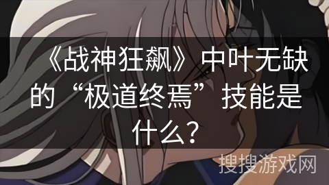 《战神狂飙》中叶无缺的“极道终焉”技能是什么？