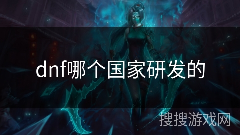 dnf哪个国家研发的 dnf哪个国家研发的