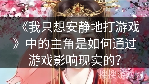 《我只想安静地打游戏》中的主角是如何通过游戏影响现实的？