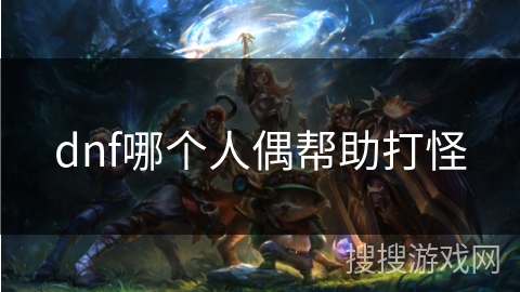 dnf哪个人偶帮助打怪 dnf哪个人偶帮助打怪