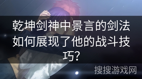 乾坤剑神中景言的剑法如何展现了他的战斗技巧？