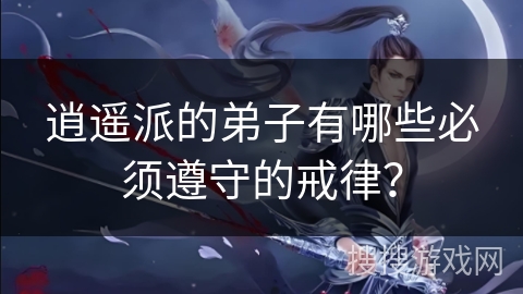 逍遥派的弟子有哪些必须遵守的戒律? 逍遥派的弟子有哪些必须遵守的戒律?