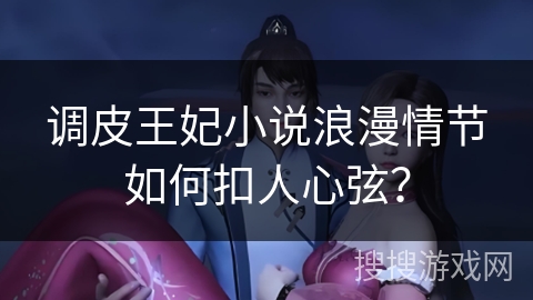 调皮王妃小说浪漫情节如何扣人心弦？