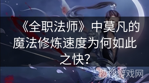 《全职法师》中莫凡的魔法修炼速度为何如此之快？