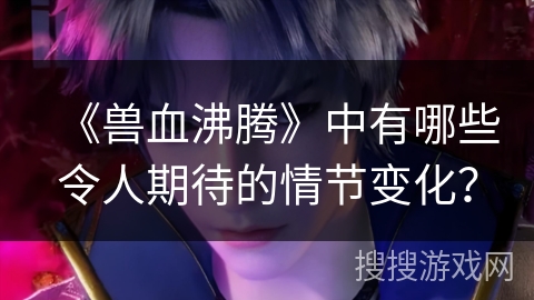 《兽血沸腾》中有哪些令人期待的情节变化？