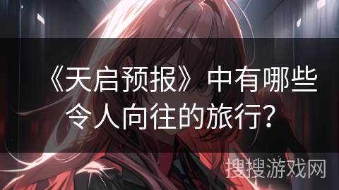 《天启预报》中有哪些令人向往的旅行？