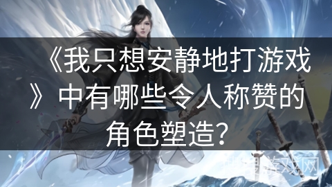 《我只想安静地打游戏》中有哪些令人称赞的角色塑造？