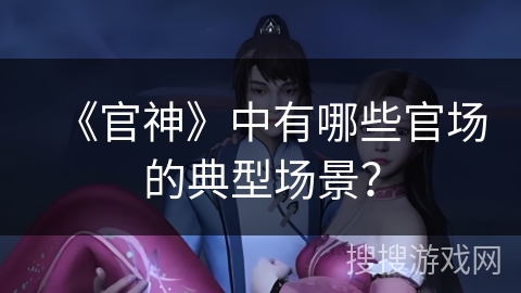 《官神》中有哪些官场的典型场景? 《官神》中有哪些官场的典型场景?