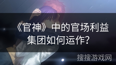 《官神》中的官场利益集团如何运作？