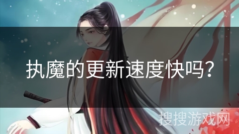 执魔的更新速度快吗? 执魔的更新速度快吗?